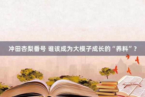 冲田杏梨番号 谁该成为大模子成长的“养料”？