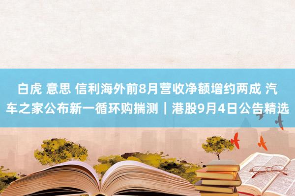 白虎 意思 信利海外前8月营收净额增约两成 汽车之家公布新一循环购揣测｜港股9月4日公告精选