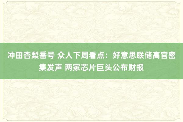 冲田杏梨番号 众人下周看点：好意思联储高官密集发声 两家芯片巨头公布财报