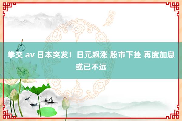 拳交 av 日本突发！日元飙涨 股市下挫 再度加息或已不远