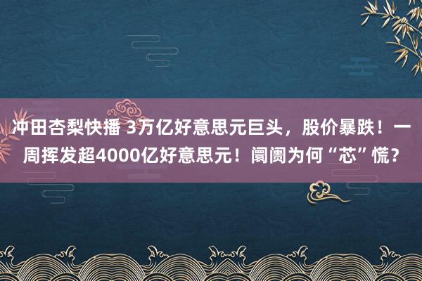 冲田杏梨快播 3万亿好意思元巨头，股价暴跌！一周挥发超4000亿好意思元！阛阓为何“芯”慌？