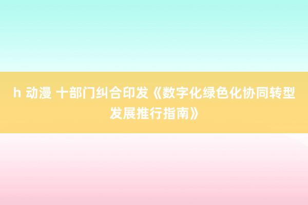 h 动漫 十部门纠合印发《数字化绿色化协同转型发展推行指南》