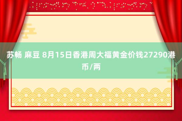 苏畅 麻豆 8月15日香港周大福黄金价钱27290港币/两