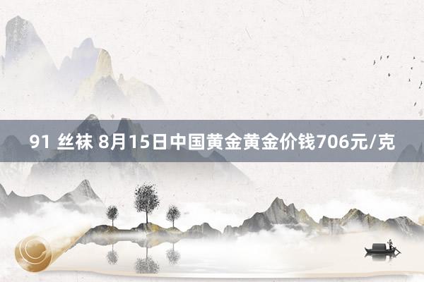 91 丝袜 8月15日中国黄金黄金价钱706元/克