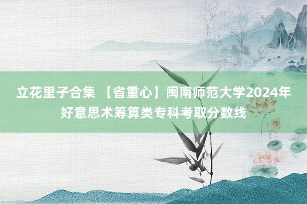 立花里子合集 【省重心】闽南师范大学2024年好意思术筹算类专科考取分数线