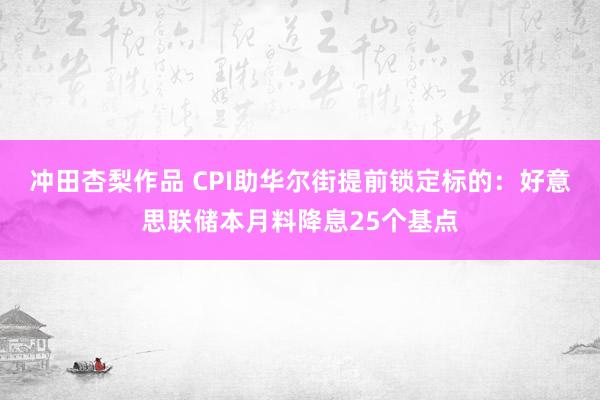 冲田杏梨作品 CPI助华尔街提前锁定标的：好意思联储本月料降息25个基点