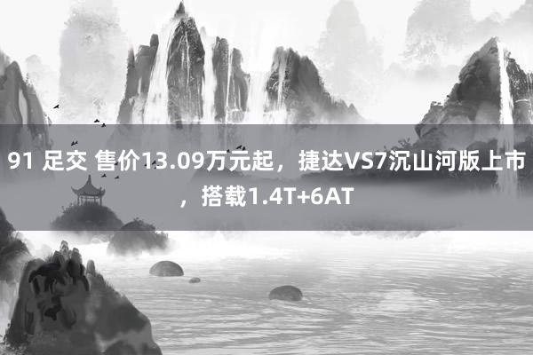 91 足交 售价13.09万元起，捷达VS7沉山河版上市，搭载1.4T+6AT