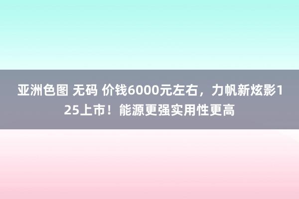 亚洲色图 无码 价钱6000元左右，力帆新炫影125上市！能源更强实用性更高