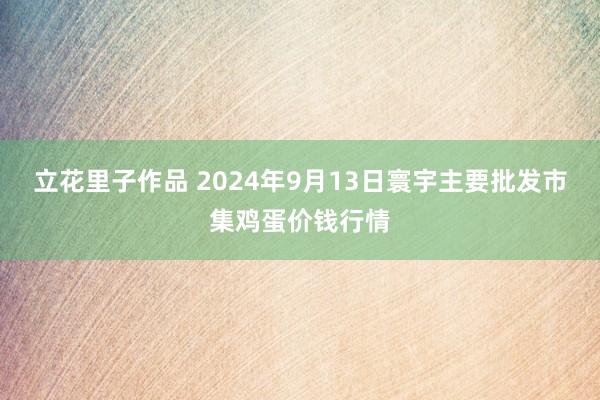 立花里子作品 2024年9月13日寰宇主要批发市集鸡蛋价钱行情