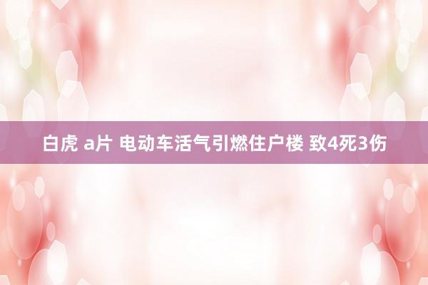 白虎 a片 电动车活气引燃住户楼 致4死3伤