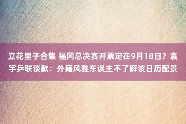 立花里子合集 福冈总决赛开票定在9月18日？寰宇乒联谈歉：外籍风雅东谈主不了解该日历配景