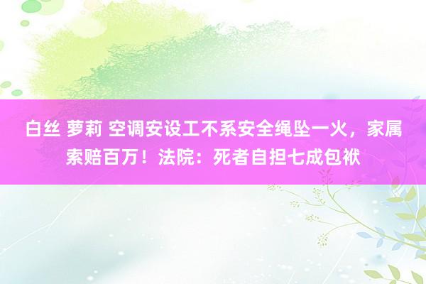 白丝 萝莉 空调安设工不系安全绳坠一火，家属索赔百万！法院：死者自担七成包袱