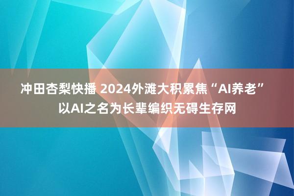 冲田杏梨快播 2024外滩大积累焦“AI养老”  以AI之名为长辈编织无碍生存网