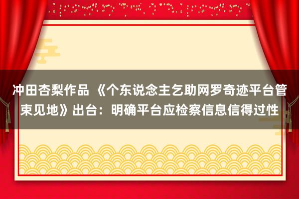 冲田杏梨作品 《个东说念主乞助网罗奇迹平台管束见地》出台：明确平台应检察信息信得过性