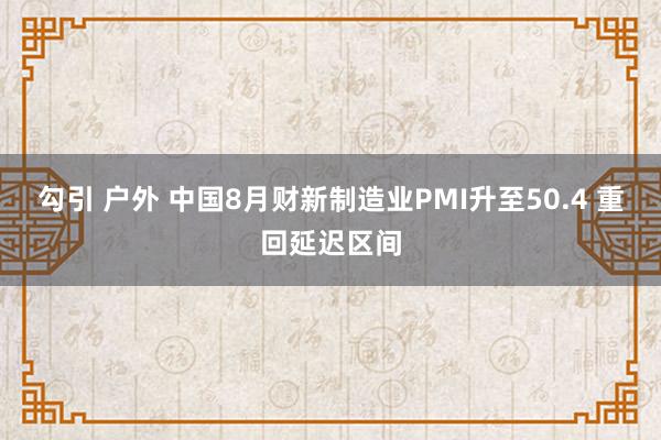 勾引 户外 中国8月财新制造业PMI升至50.4 重回延迟区间