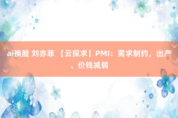 ai换脸 刘亦菲 【云探求】PMI：需求制约，出产、价钱减弱