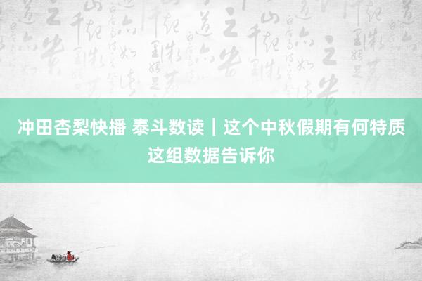 冲田杏梨快播 泰斗数读｜这个中秋假期有何特质这组数据告诉你