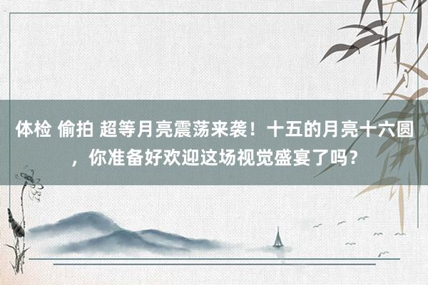 体检 偷拍 超等月亮震荡来袭！十五的月亮十六圆，你准备好欢迎这场视觉盛宴了吗？