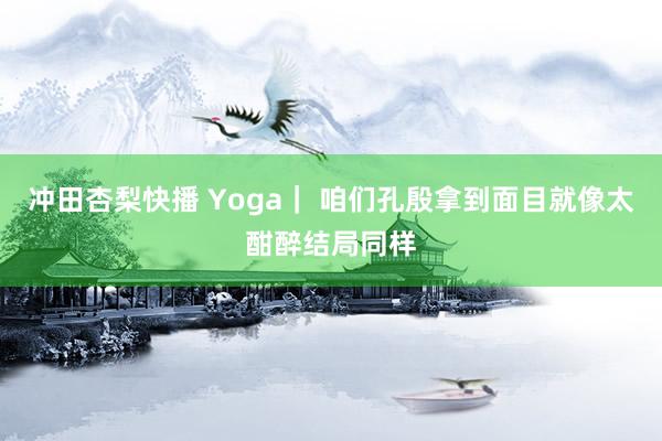 冲田杏梨快播 Yoga｜ 咱们孔殷拿到面目就像太酣醉结局同样