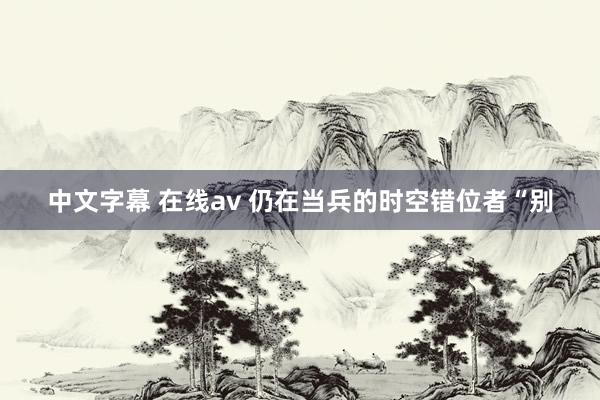 中文字幕 在线av 仍在当兵的时空错位者“别