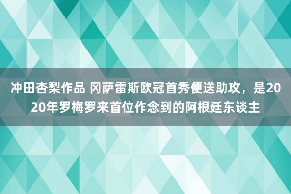 冲田杏梨作品 冈萨雷斯欧冠首秀便送助攻，是2020年罗梅罗来首位作念到的阿根廷东谈主