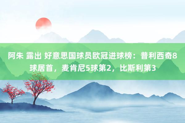 阿朱 露出 好意思国球员欧冠进球榜：普利西奇8球居首，麦肯尼5球第2，比斯利第3