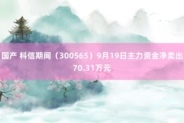 国产 科信期间（300565）9月19日主力资金净卖出70.31万元