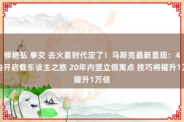 修艳弘 拳交 去火星时代定了！马斯克最新显现：4年内开启载东谈主之旅 20年内竖立假寓点 技巧将擢升1万倍