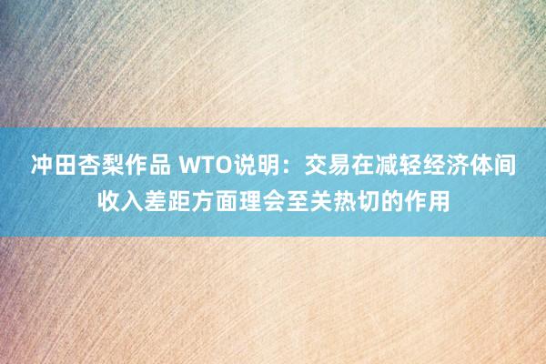 冲田杏梨作品 WTO说明：交易在减轻经济体间收入差距方面理会至关热切的作用