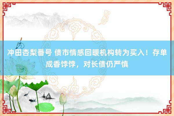 冲田杏梨番号 债市情感回暖机构转为买入！存单成香饽饽，对长债仍严慎