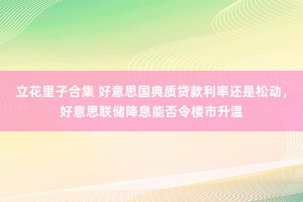 立花里子合集 好意思国典质贷款利率还是松动，好意思联储降息能否令楼市升温