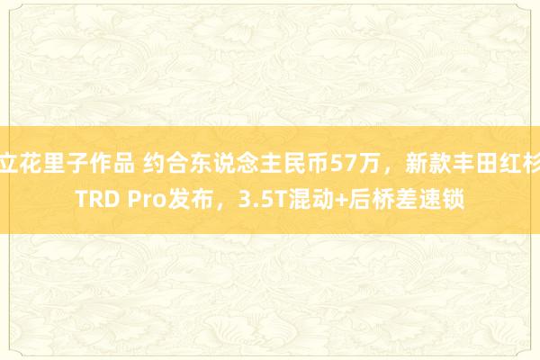 立花里子作品 约合东说念主民币57万，新款丰田红杉TRD Pro发布，3.5T混动+后桥差速锁