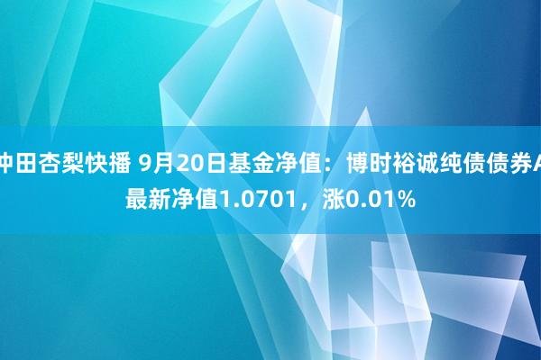 冲田杏梨快播 9月20日基金净值：博时裕诚纯债债券A最新净值1.0701，涨0.01%