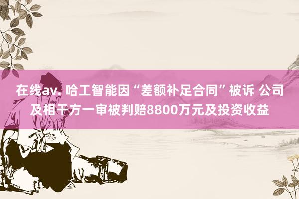 在线av. 哈工智能因“差额补足合同”被诉 公司及相干方一审被判赔8800万元及投资收益