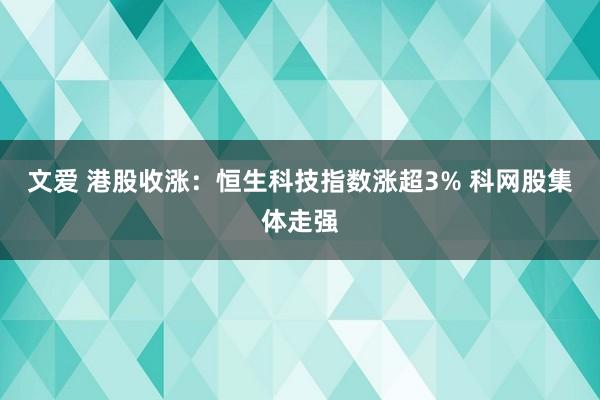 文爱 港股收涨：恒生科技指数涨超3% 科网股集体走强