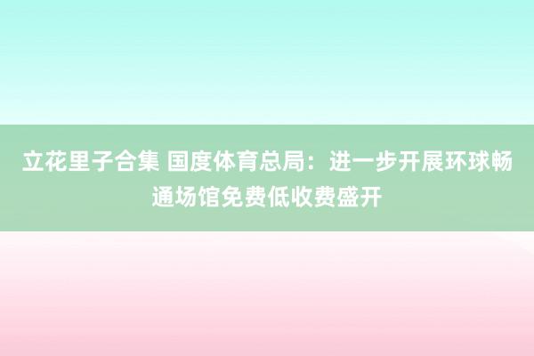 立花里子合集 国度体育总局：进一步开展环球畅通场馆免费低收费盛开