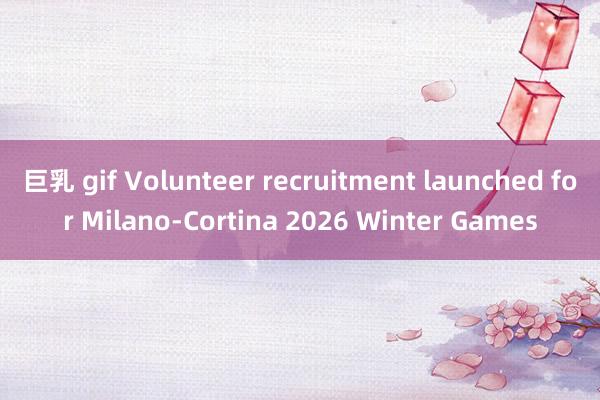 巨乳 gif Volunteer recruitment launched for Milano-Cortina 2026 Winter Games