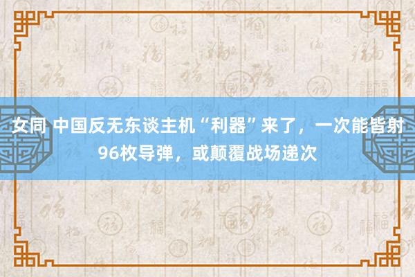 女同 中国反无东谈主机“利器”来了，一次能皆射96枚导弹，或颠覆战场递次