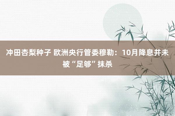 冲田杏梨种子 欧洲央行管委穆勒：10月降息并未被“足够”抹杀