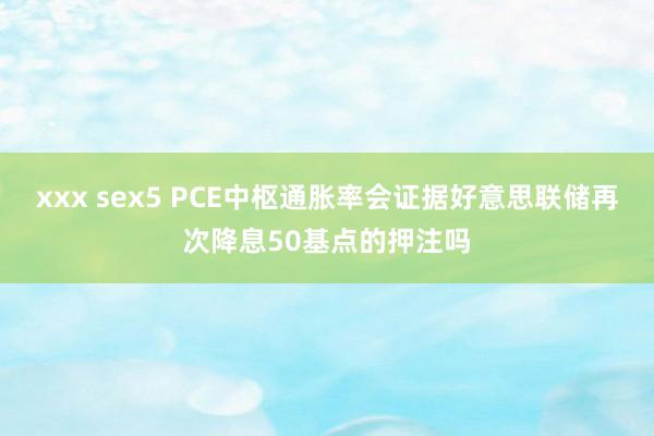 xxx sex5 PCE中枢通胀率会证据好意思联储再次降息50基点的押注吗