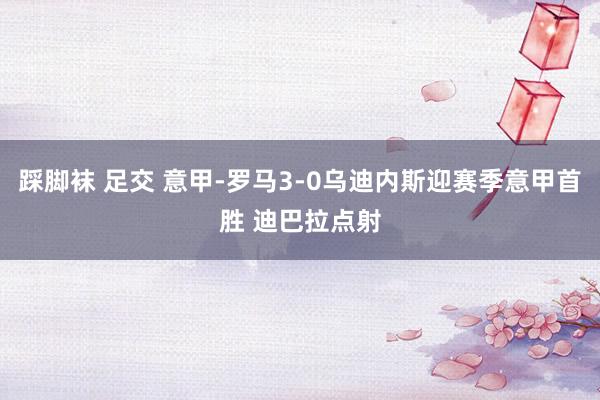 踩脚袜 足交 意甲-罗马3-0乌迪内斯迎赛季意甲首胜 迪巴拉点射