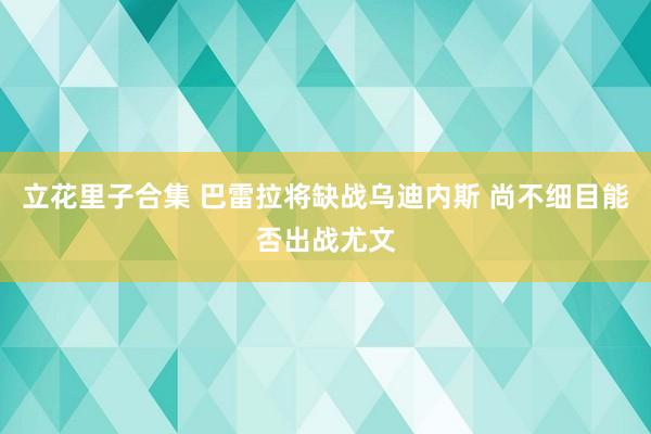 立花里子合集 巴雷拉将缺战乌迪内斯 尚不细目能否出战尤文