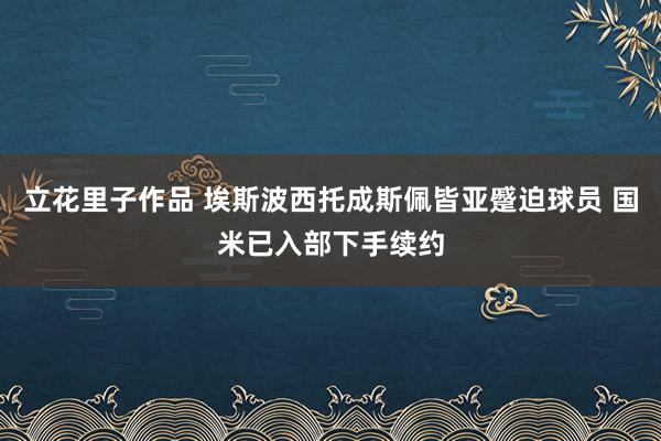 立花里子作品 埃斯波西托成斯佩皆亚蹙迫球员 国米已入部下手续约