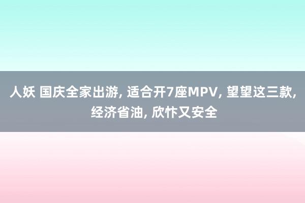 人妖 国庆全家出游, 适合开7座MPV, 望望这三款, 经济省油, 欣忭又安全