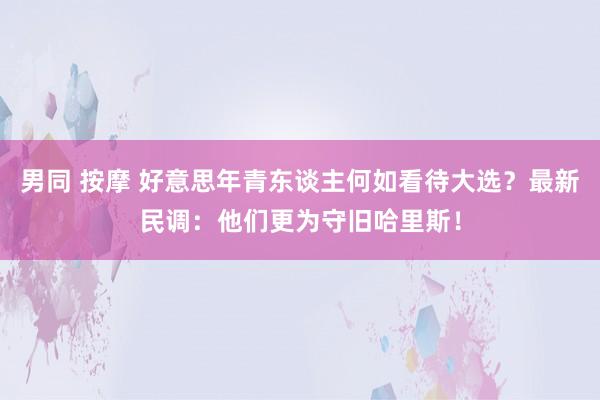 男同 按摩 好意思年青东谈主何如看待大选？最新民调：他们更为守旧哈里斯！