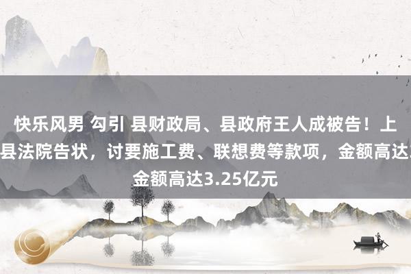 快乐风男 勾引 县财政局、县政府王人成被告！上市公司向县法院告状，讨要施工费、联想费等款项，金额高达3.25亿元