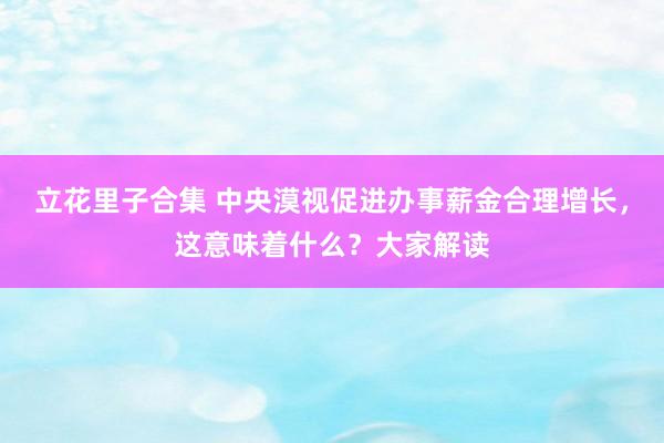 立花里子合集 中央漠视促进办事薪金合理增长，这意味着什么？大家解读