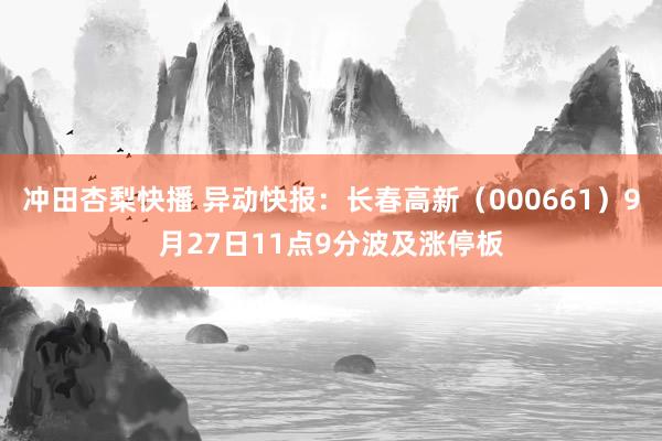 冲田杏梨快播 异动快报：长春高新（000661）9月27日11点9分波及涨停板