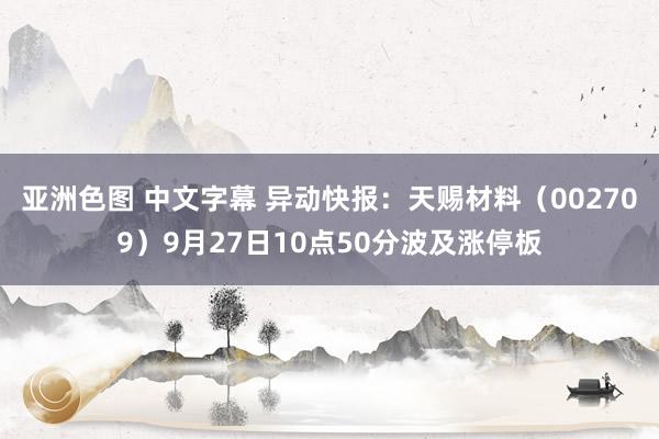 亚洲色图 中文字幕 异动快报：天赐材料（002709）9月27日10点50分波及涨停板