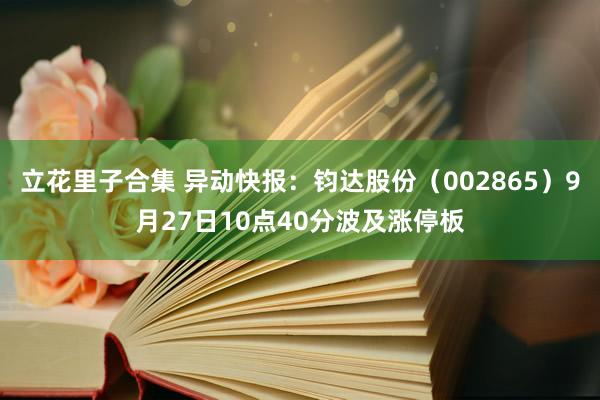 立花里子合集 异动快报：钧达股份（002865）9月27日10点40分波及涨停板